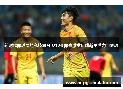 新时代青球员的竞技舞台 U18亚青赛激发足球新星潜力与梦想 新时代青球员的竞技舞台 U18亚青赛激发足球新星潜力与梦想