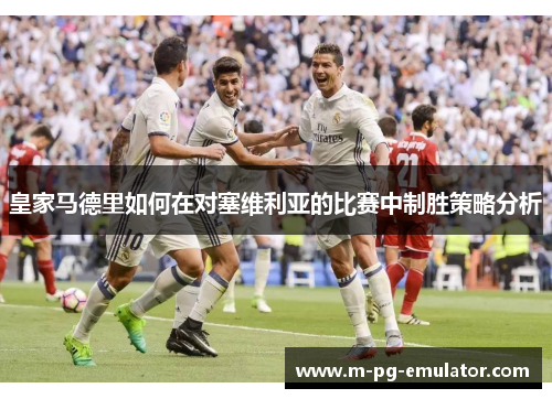 皇家马德里如何在对塞维利亚的比赛中制胜策略分析 皇家马德里如何在对塞维利亚的比赛中制胜策略分析