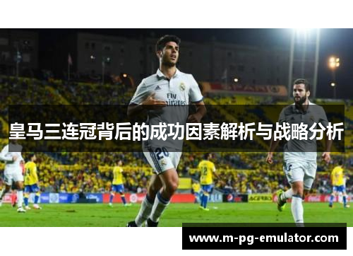 皇马三连冠背后的成功因素解析与战略分析 皇马三连冠背后的成功因素解析与战略分析