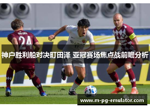 神户胜利船对决町田泽 亚冠赛场焦点战前瞻分析 神户胜利船对决町田泽 亚冠赛场焦点战前瞻分析