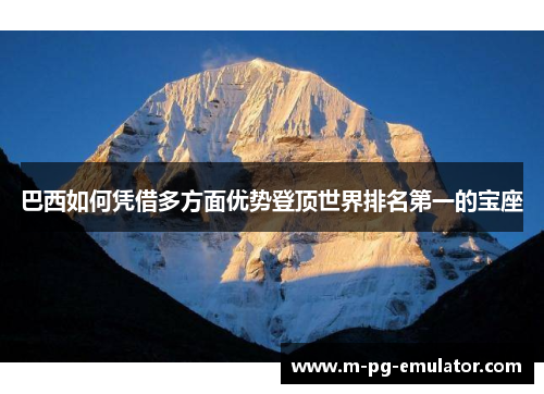 巴西如何凭借多方面优势登顶世界排名第一的宝座 巴西如何凭借多方面优势登顶世界排名第一的宝座