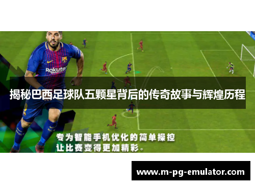 揭秘巴西足球队五颗星背后的传奇故事与辉煌历程 揭秘巴西足球队五颗星背后的传奇故事与辉煌历程