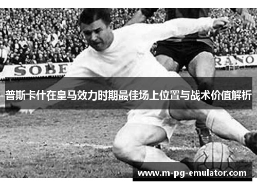 普斯卡什在皇马效力时期最佳场上位置与战术价值解析 普斯卡什在皇马效力时期最佳场上位置与战术价值解析