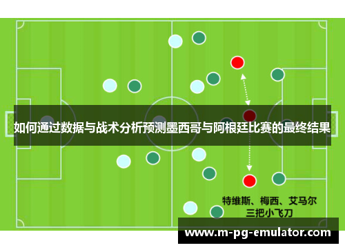 如何通过数据与战术分析预测墨西哥与阿根廷比赛的最终结果 如何通过数据与战术分析预测墨西哥与阿根廷比赛的最终结果