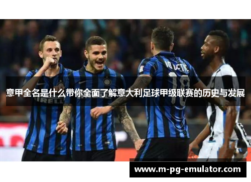 意甲全名是什么带你全面了解意大利足球甲级联赛的历史与发展 意甲全名是什么带你全面了解意大利足球甲级联赛的历史与发展