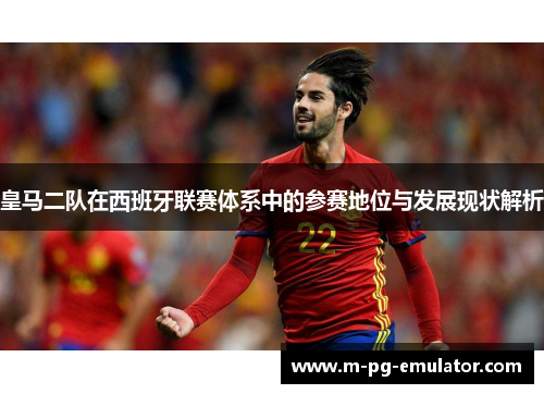 皇马二队在西班牙联赛体系中的参赛地位与发展现状解析 皇马二队在西班牙联赛体系中的参赛地位与发展现状解析