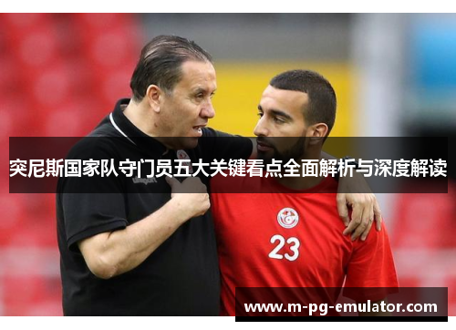 突尼斯国家队守门员五大关键看点全面解析与深度解读 突尼斯国家队守门员五大关键看点全面解析与深度解读