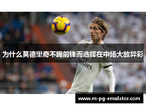为什么莫德里奇不踢前锋而选择在中场大放异彩 为什么莫德里奇不踢前锋而选择在中场大放异彩