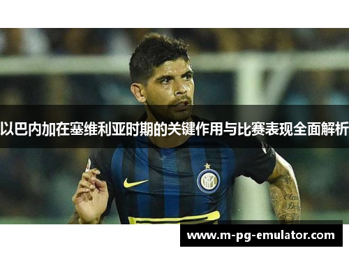 以巴内加在塞维利亚时期的关键作用与比赛表现全面解析 以巴内加在塞维利亚时期的关键作用与比赛表现全面解析