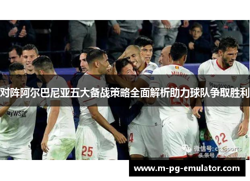 对阵阿尔巴尼亚五大备战策略全面解析助力球队争取胜利 对阵阿尔巴尼亚五大备战策略全面解析助力球队争取胜利