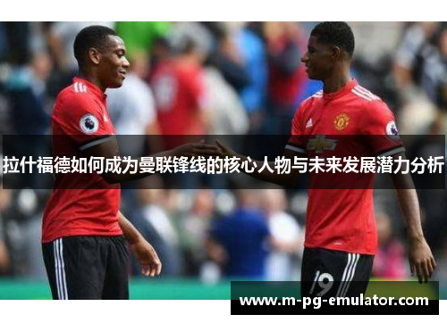 拉什福德如何成为曼联锋线的核心人物与未来发展潜力分析 拉什福德如何成为曼联锋线的核心人物与未来发展潜力分析