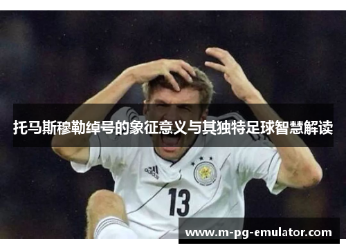 托马斯穆勒绰号的象征意义与其独特足球智慧解读 托马斯穆勒绰号的象征意义与其独特足球智慧解读