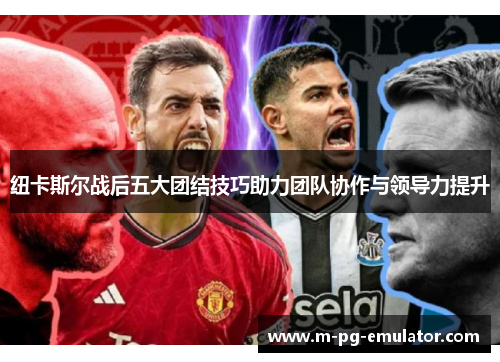 纽卡斯尔战后五大团结技巧助力团队协作与领导力提升 纽卡斯尔战后五大团结技巧助力团队协作与领导力提升