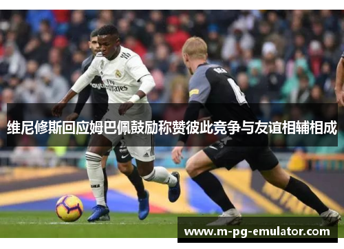 维尼修斯回应姆巴佩鼓励称赞彼此竞争与友谊相辅相成 维尼修斯回应姆巴佩鼓励称赞彼此竞争与友谊相辅相成