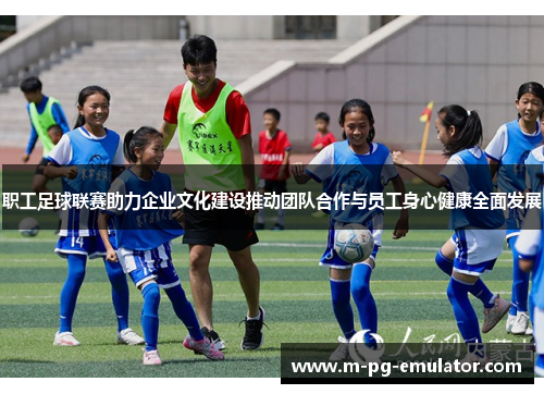 职工足球联赛助力企业文化建设推动团队合作与员工身心健康全面发展 职工足球联赛助力企业文化建设推动团队合作与员工身心健康全面发展
