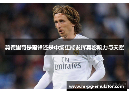 莫德里奇是前锋还是中场更能发挥其影响力与天赋 莫德里奇是前锋还是中场更能发挥其影响力与天赋
