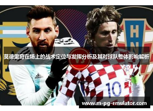 莫德里奇在场上的战术定位与发挥分析及其对球队整体影响解析 莫德里奇在场上的战术定位与发挥分析及其对球队整体影响解析
