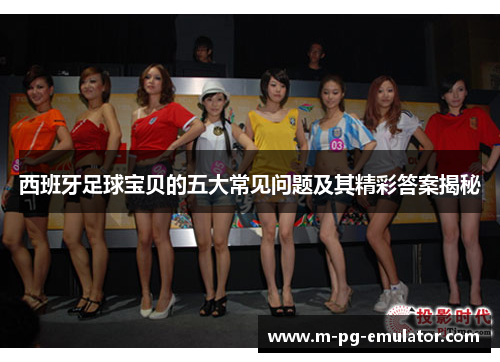 西班牙足球宝贝的五大常见问题及其精彩答案揭秘 西班牙足球宝贝的五大常见问题及其精彩答案揭秘