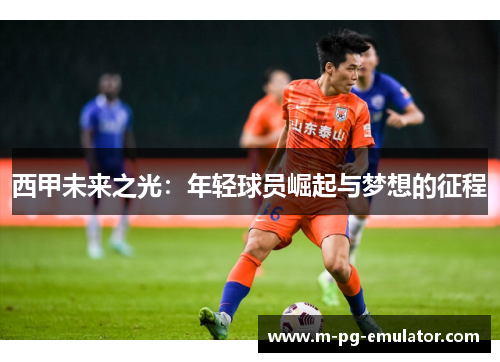 西甲未来之光:年轻球员崛起与梦想的征程 西甲未来之光:年轻球员崛起与梦想的征程