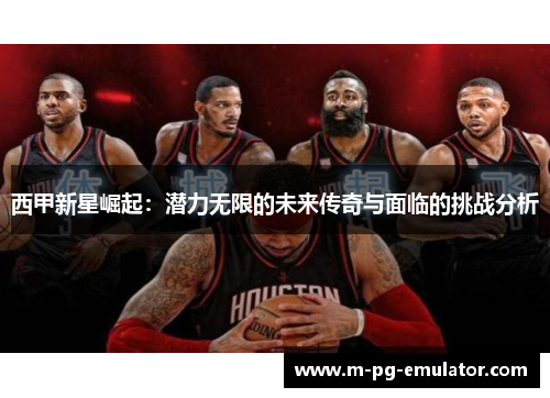 西甲新星崛起:潜力无限的未来传奇与面临的挑战分析 西甲新星崛起:潜力无限的未来传奇与面临的挑战分析
