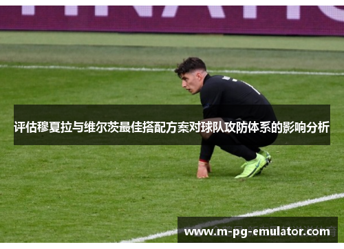 评估穆夏拉与维尔茨最佳搭配方案对球队攻防体系的影响分析 评估穆夏拉与维尔茨最佳搭配方案对球队攻防体系的影响分析