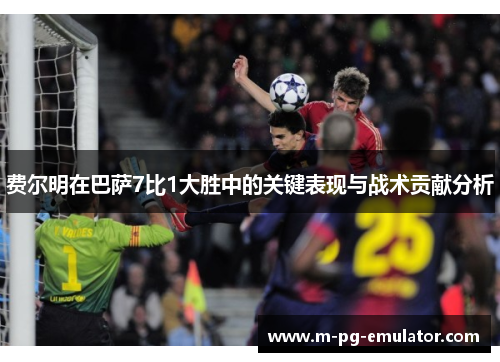 费尔明在巴萨7比1大胜中的关键表现与战术贡献分析 费尔明在巴萨7比1大胜中的关键表现与战术贡献分析