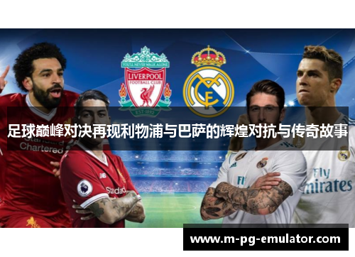 足球巅峰对决再现利物浦与巴萨的辉煌对抗与传奇故事 足球巅峰对决再现利物浦与巴萨的辉煌对抗与传奇故事