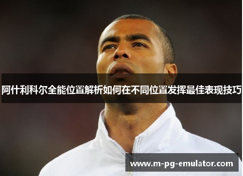 阿什利科尔全能位置解析如何在不同位置发挥最佳表现技巧 阿什利科尔全能位置解析如何在不同位置发挥最佳表现技巧