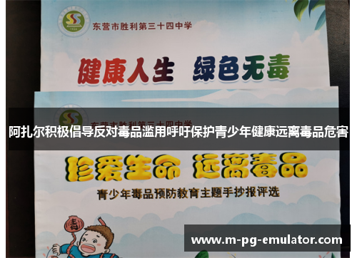 阿扎尔积极倡导反对毒品滥用呼吁保护青少年健康远离毒品危害 阿扎尔积极倡导反对毒品滥用呼吁保护青少年健康远离毒品危害