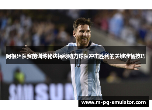 阿根廷队赛前训练秘诀揭秘助力球队冲击胜利的关键准备技巧 阿根廷队赛前训练秘诀揭秘助力球队冲击胜利的关键准备技巧