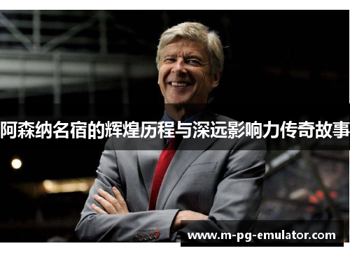 阿森纳名宿的辉煌历程与深远影响力传奇故事 阿森纳名宿的辉煌历程与深远影响力传奇故事