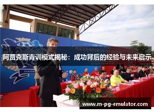 阿贾克斯青训模式揭秘:成功背后的经验与未来启示 阿贾克斯青训模式揭秘:成功背后的经验与未来启示