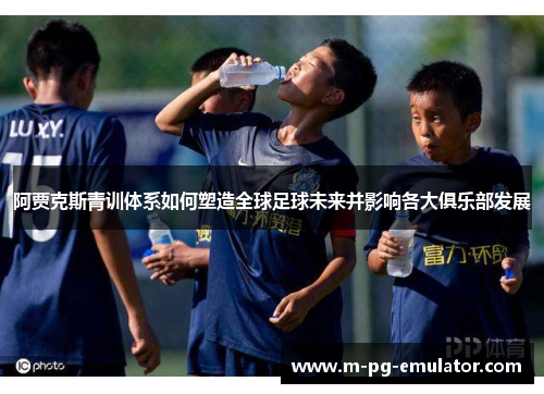 阿贾克斯青训体系如何塑造全球足球未来并影响各大俱乐部发展 阿贾克斯青训体系如何塑造全球足球未来并影响各大俱乐部发展