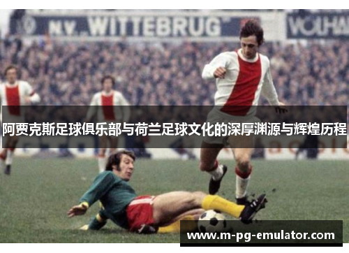 阿贾克斯足球俱乐部与荷兰足球文化的深厚渊源与辉煌历程 阿贾克斯足球俱乐部与荷兰足球文化的深厚渊源与辉煌历程