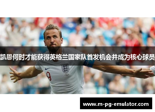 凯恩何时才能获得英格兰国家队首发机会并成为核心球员 凯恩何时才能获得英格兰国家队首发机会并成为核心球员