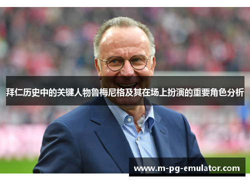拜仁历史中的关键人物鲁梅尼格及其在场上扮演的重要角色分析 拜仁历史中的关键人物鲁梅尼格及其在场上扮演的重要角色分析