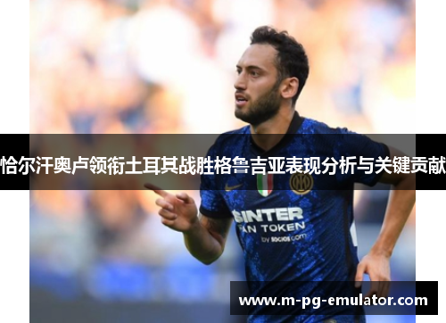 恰尔汗奥卢领衔土耳其战胜格鲁吉亚表现分析与关键贡献 恰尔汗奥卢领衔土耳其战胜格鲁吉亚表现分析与关键贡献