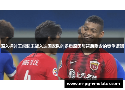 深入探讨王燊超未能入选国家队的多重原因与背后隐含的竞争逻辑 深入探讨王燊超未能入选国家队的多重原因与背后隐含的竞争逻辑