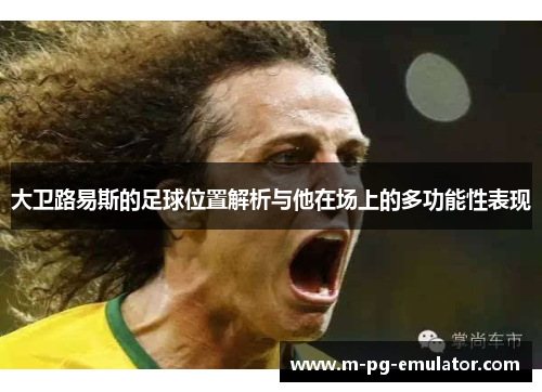 大卫路易斯的足球位置解析与他在场上的多功能性表现 大卫路易斯的足球位置解析与他在场上的多功能性表现