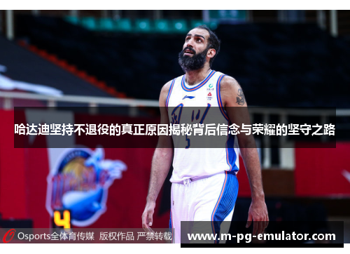 哈达迪坚持不退役的真正原因揭秘背后信念与荣耀的坚守之路 哈达迪坚持不退役的真正原因揭秘背后信念与荣耀的坚守之路