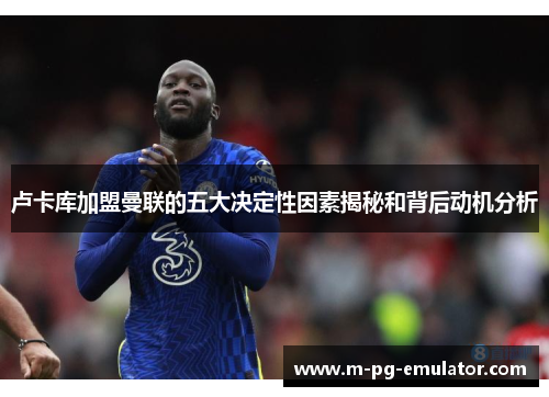 卢卡库加盟曼联的五大决定性因素揭秘和背后动机分析 卢卡库加盟曼联的五大决定性因素揭秘和背后动机分析