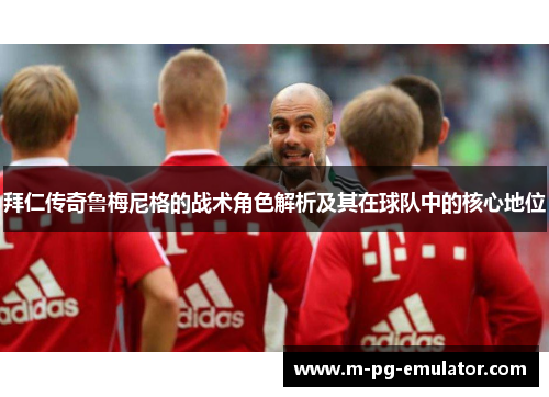 拜仁传奇鲁梅尼格的战术角色解析及其在球队中的核心地位