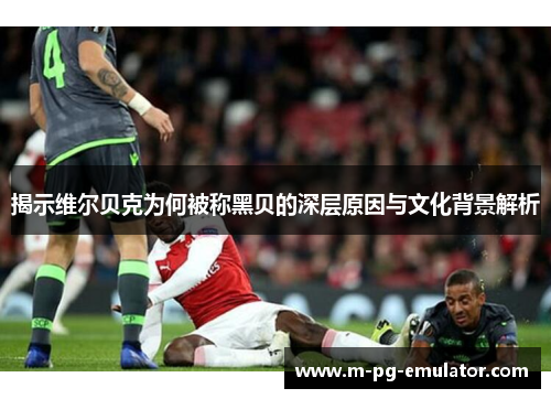揭示维尔贝克为何被称黑贝的深层原因与文化背景解析 揭示维尔贝克为何被称黑贝的深层原因与文化背景解析