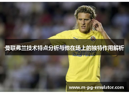 曼联弗兰技术特点分析与他在场上的独特作用解析 曼联弗兰技术特点分析与他在场上的独特作用解析