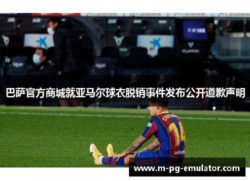 巴萨官方商城就亚马尔球衣脱销事件发布公开道歉声明