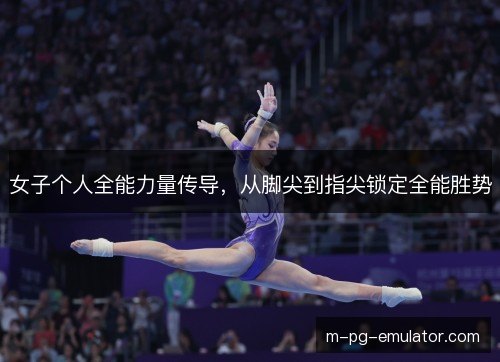 女子个人全能力量传导，从脚尖到指尖锁定全能胜势